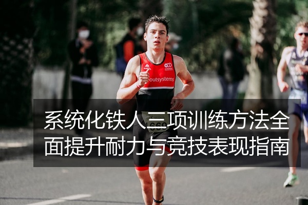 系统化铁人三项训练方法全面提升耐力与竞技表现指南
