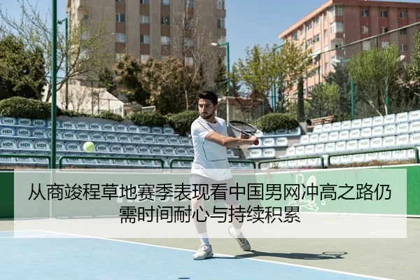 从商竣程草地赛季表现看中国男网冲高之路仍需时间耐心与持续积累