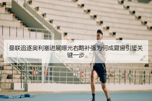 曼联追逐奥利塞进展曝光右路补强为何成夏窗引援关键一步