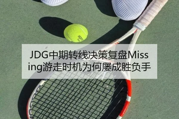 JDG中期转线决策复盘Missing游走时机为何屡成胜负手